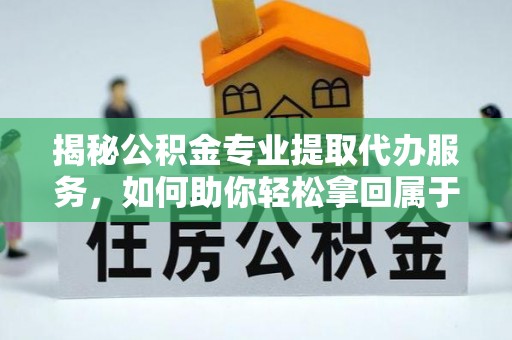 宜阳揭秘公积金专业提取代办服务，如何助你轻松拿回属于你的资金