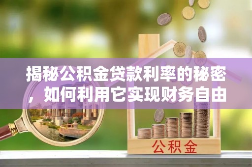 宜阳揭秘公积金贷款利率的秘密，如何利用它实现财务自由？