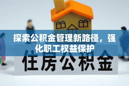 宜阳探索公积金管理新路径，强化职工权益保护
