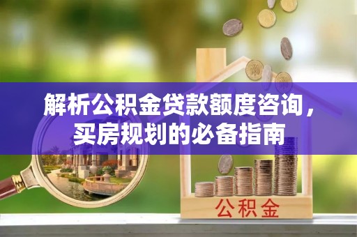宜阳解析公积金贷款额度咨询，买房规划的必备指南