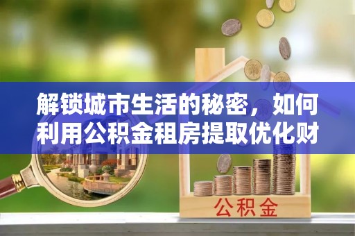 宜阳解锁城市生活的秘密，如何利用公积金租房提取优化财务规划