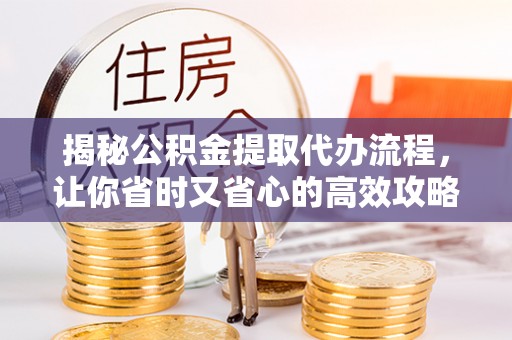 宜阳揭秘公积金提取代办流程，让你省时又省心的高效攻略
