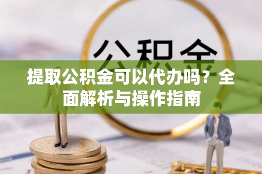 宜阳提取公积金可以代办吗？全面解析与操作指南