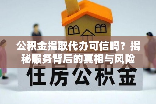 宜阳公积金提取代办可信吗？揭秘服务背后的真相与风险