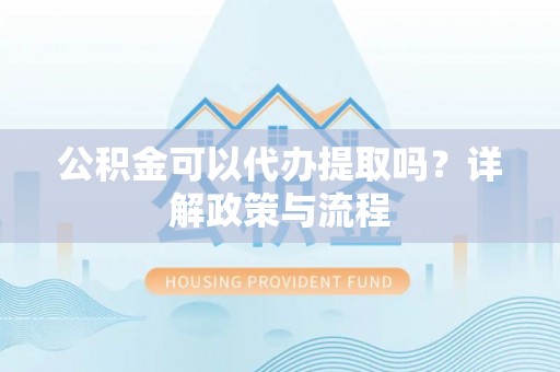 宜阳公积金可以代办提取吗？详解政策与流程