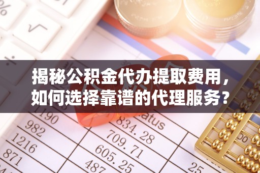 宜阳揭秘公积金代办提取费用，如何选择靠谱的代理服务？