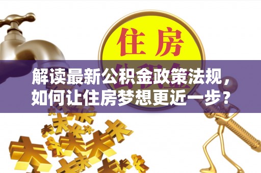 宜阳解读最新公积金政策法规，如何让住房梦想更近一步？