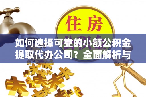宜阳如何选择可靠的小额公积金提取代办公司？全面解析与实用指南
