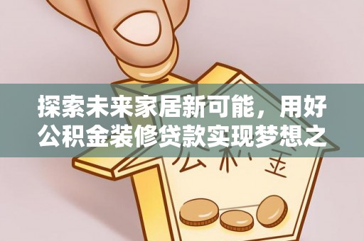 宜阳探索未来家居新可能，用好公积金装修贷款实现梦想之家