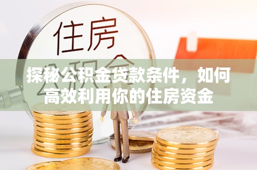 宜阳探秘公积金贷款条件，如何高效利用你的住房资金