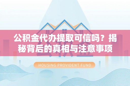 宜阳公积金代办提取可信吗？揭秘背后的真相与注意事项