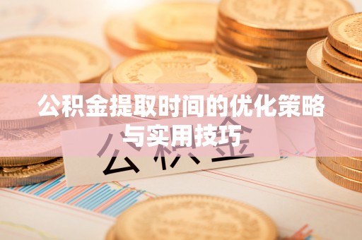 宜阳公积金提取时间的优化策略与实用技巧