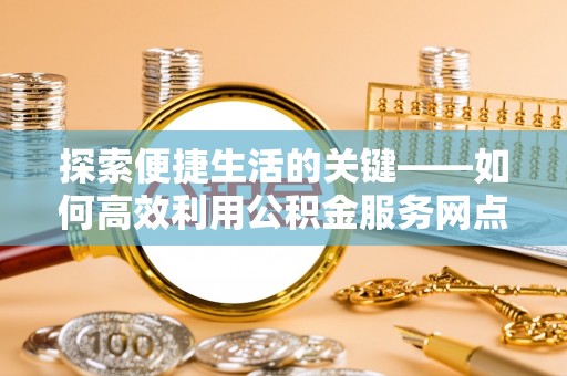 宜阳探索便捷生活的关键——如何高效利用公积金服务网点查询功能