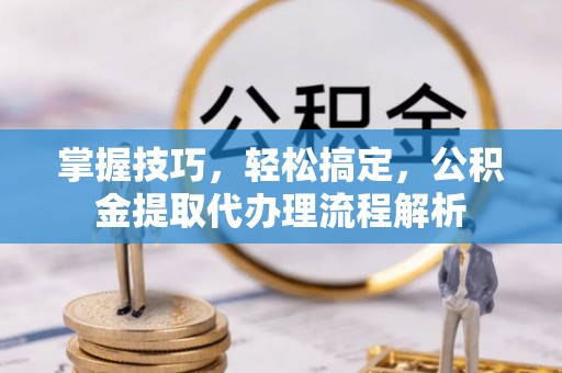 宜阳掌握技巧，轻松搞定，公积金提取代办理流程解析