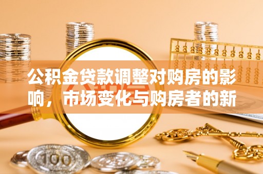 宜阳公积金贷款调整对购房的影响，市场变化与购房者的新选择