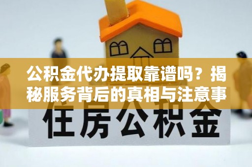 宜阳公积金代办提取靠谱吗？揭秘服务背后的真相与注意事项
