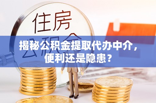 宜阳揭秘公积金提取代办中介，便利还是隐患？