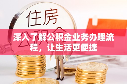 宜阳深入了解公积金业务办理流程，让生活更便捷