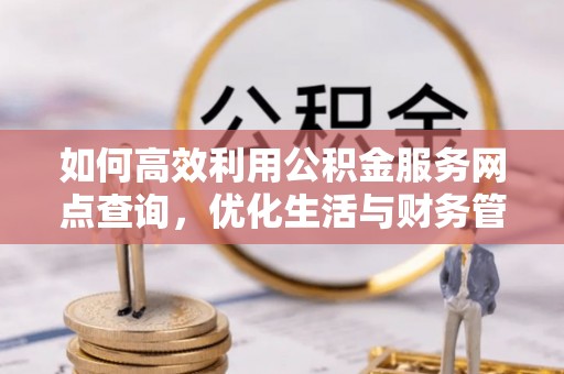 宜阳如何高效利用公积金服务网点查询，优化生活与财务管理
