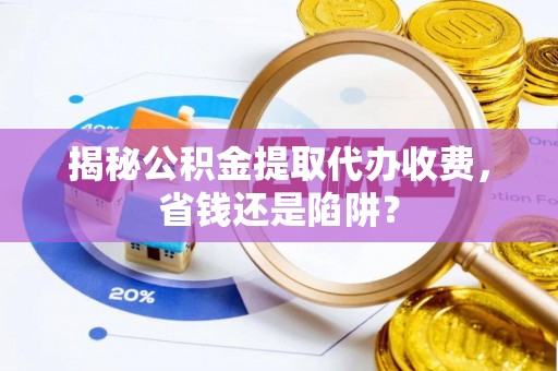 宜阳揭秘公积金提取代办收费，省钱还是陷阱？