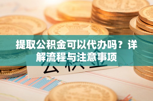 宜阳提取公积金可以代办吗？详解流程与注意事项