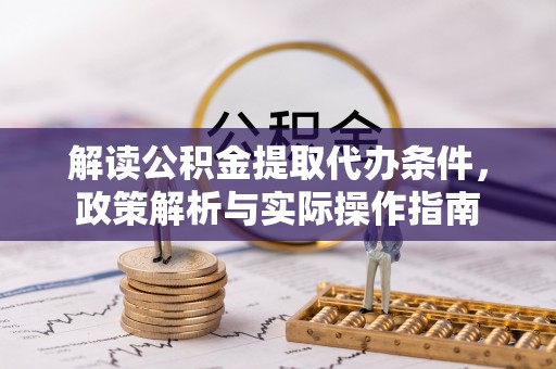 宜阳解读公积金提取代办条件，政策解析与实际操作指南