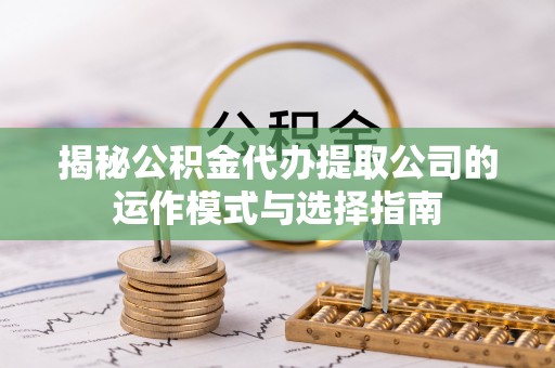 宜阳揭秘公积金代办提取公司的运作模式与选择指南
