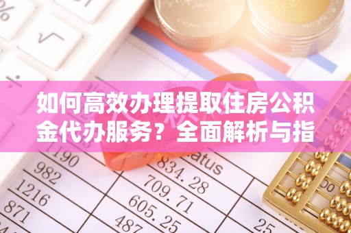 宜阳如何高效办理提取住房公积金代办服务？全面解析与指南