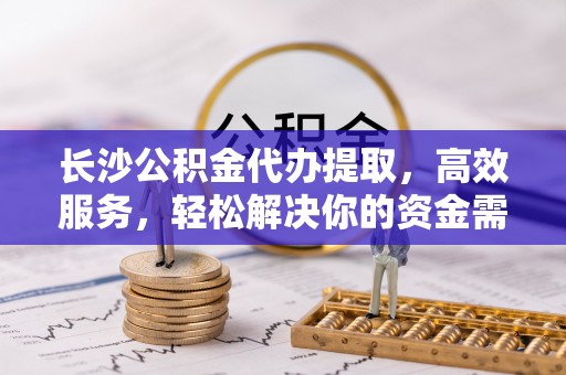宜阳长沙公积金代办提取，高效服务，轻松解决你的资金需求