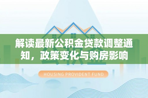 宜阳解读最新公积金贷款调整通知，政策变化与购房影响