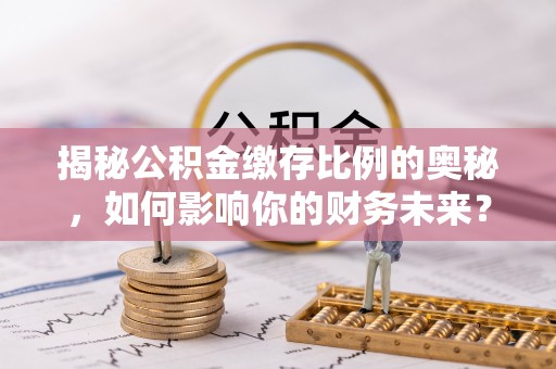 宜阳揭秘公积金缴存比例的奥秘，如何影响你的财务未来？