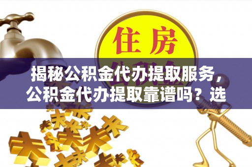 宜阳揭秘公积金代办提取服务，公积金代办提取靠谱吗？选择前你需要知道这些！