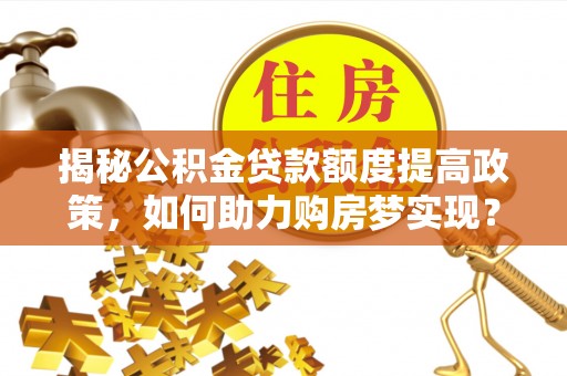 宜阳揭秘公积金贷款额度提高政策，如何助力购房梦实现？