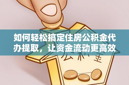 宜阳如何轻松搞定住房公积金代办提取，让资金流动更高效