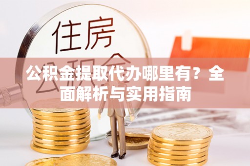 宜阳公积金提取代办哪里有？全面解析与实用指南