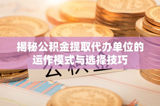 宜阳揭秘公积金提取代办单位的运作模式与选择技巧