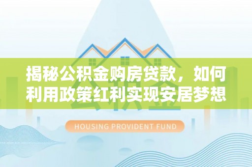宜阳揭秘公积金购房贷款，如何利用政策红利实现安居梦想