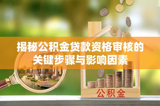 宜阳揭秘公积金贷款资格审核的关键步骤与影响因素