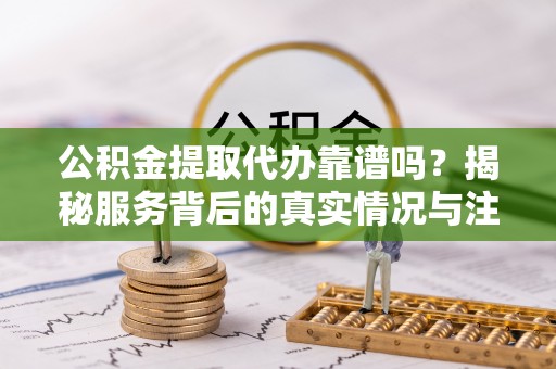 宜阳公积金提取代办靠谱吗？揭秘服务背后的真实情况与注意事项
