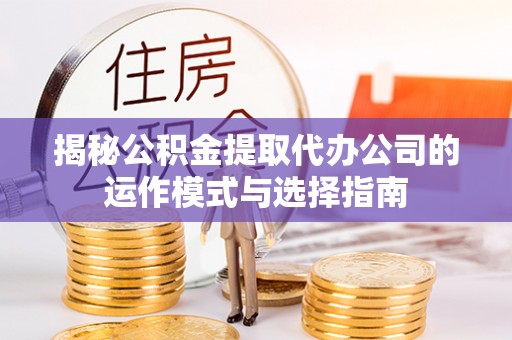 宜阳揭秘公积金提取代办公司的运作模式与选择指南