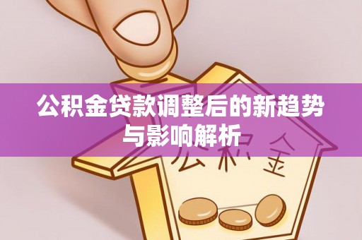 宜阳公积金贷款调整后的新趋势与影响解析