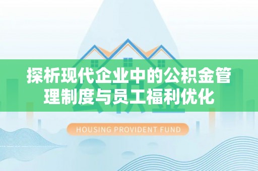 宜阳探析现代企业中的公积金管理制度与员工福利优化