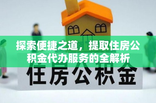 宜阳探索便捷之道，提取住房公积金代办服务的全解析