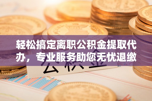 宜阳轻松搞定离职公积金提取代办，专业服务助您无忧退缴
