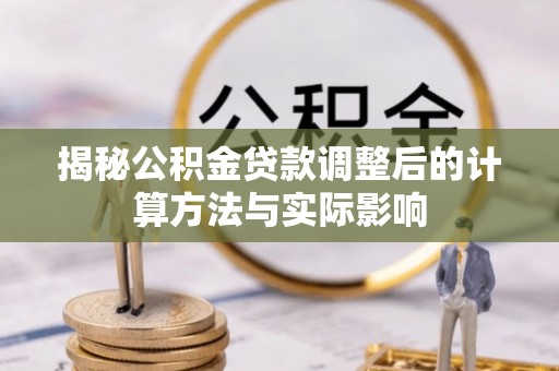 宜阳揭秘公积金贷款调整后的计算方法与实际影响