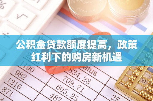 宜阳公积金贷款额度提高，政策红利下的购房新机遇