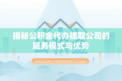 宜阳揭秘公积金代办提取公司的服务模式与优势