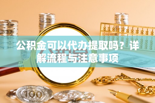 宜阳公积金可以代办提取吗？详解流程与注意事项