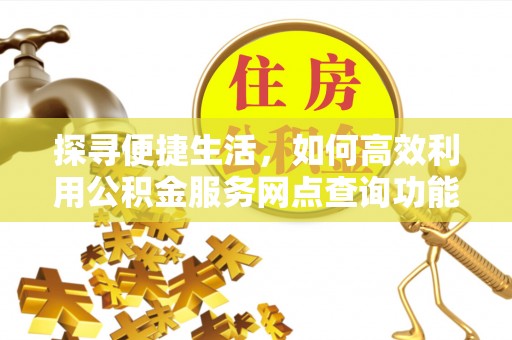 宜阳探寻便捷生活，如何高效利用公积金服务网点查询功能