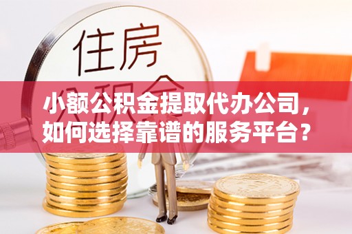 宜阳小额公积金提取代办公司，如何选择靠谱的服务平台？